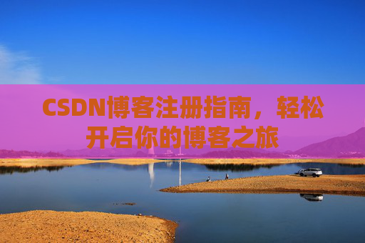 CSDN博客注册指南,轻松开启你的博客之旅 CSDN博客注册指南,轻松开启你的博客之旅